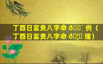 丁酉日富贵八字命 🌴 例（丁酉日富贵八字命 🦟 理）